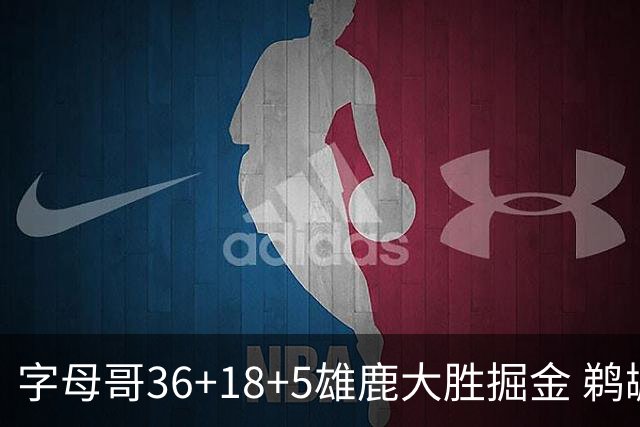 字母哥36+18+5雄鹿大胜掘金 鹈鹕送灰熊9连败