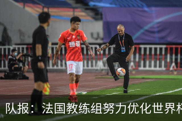 队报：法国教练组努力优化世界杯行程，曾与FIFA进行艰苦磋商