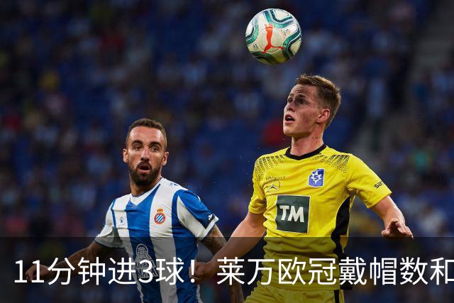 11分钟进3球！莱万欧冠戴帽数和进球数仅次于梅罗